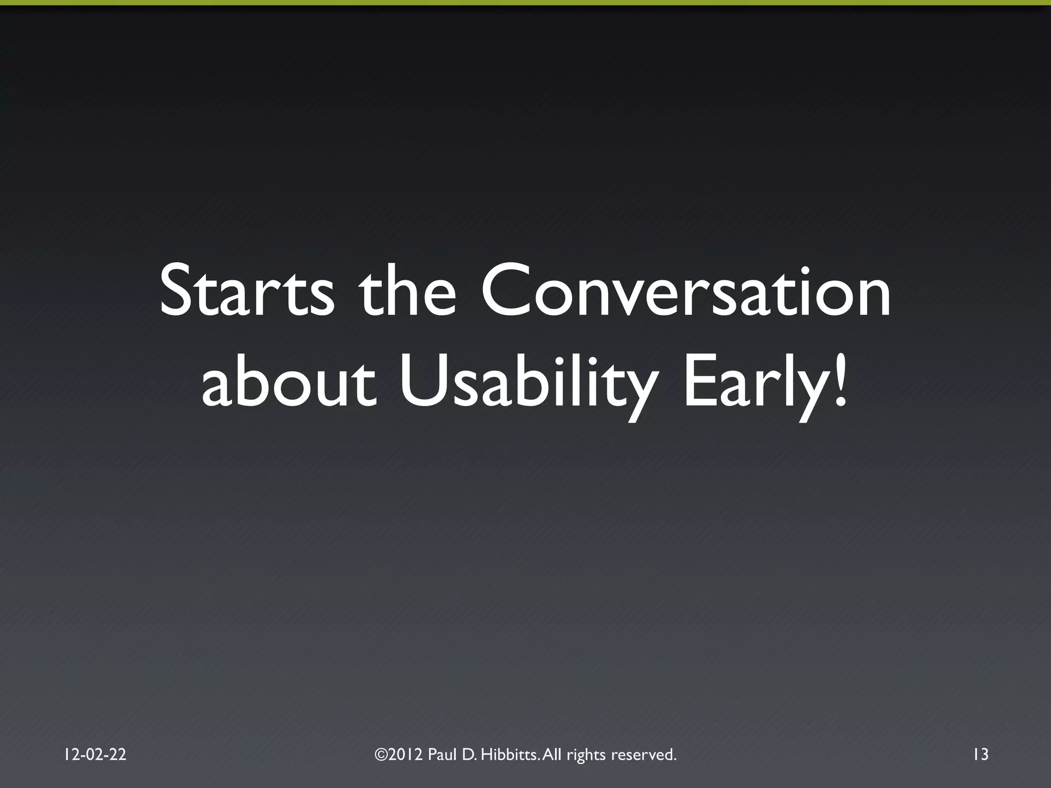 Starts the Conversation!
about Usability Early!"
12-02-22" ©2012 Paul D. Hibbitts.All rights reserved. " 13"
 