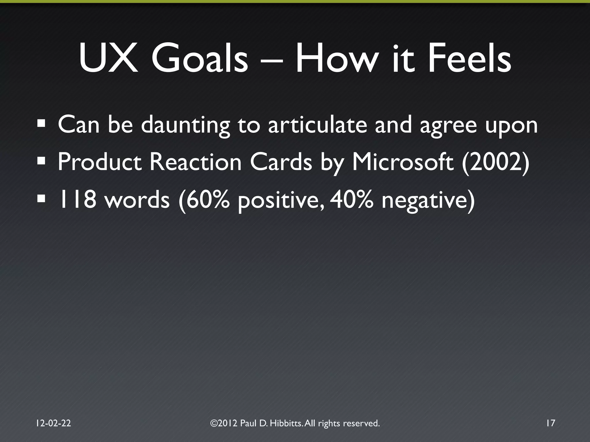 UX Goals – How it Feels"
!  Can be daunting to articulate and agree upon"
!  Product Reaction Cards by Microsoft (2002)"
!  118 words (60% positive, 40% negative)"
12-02-22" ©2012 Paul D. Hibbitts.All rights reserved. " 17"
 