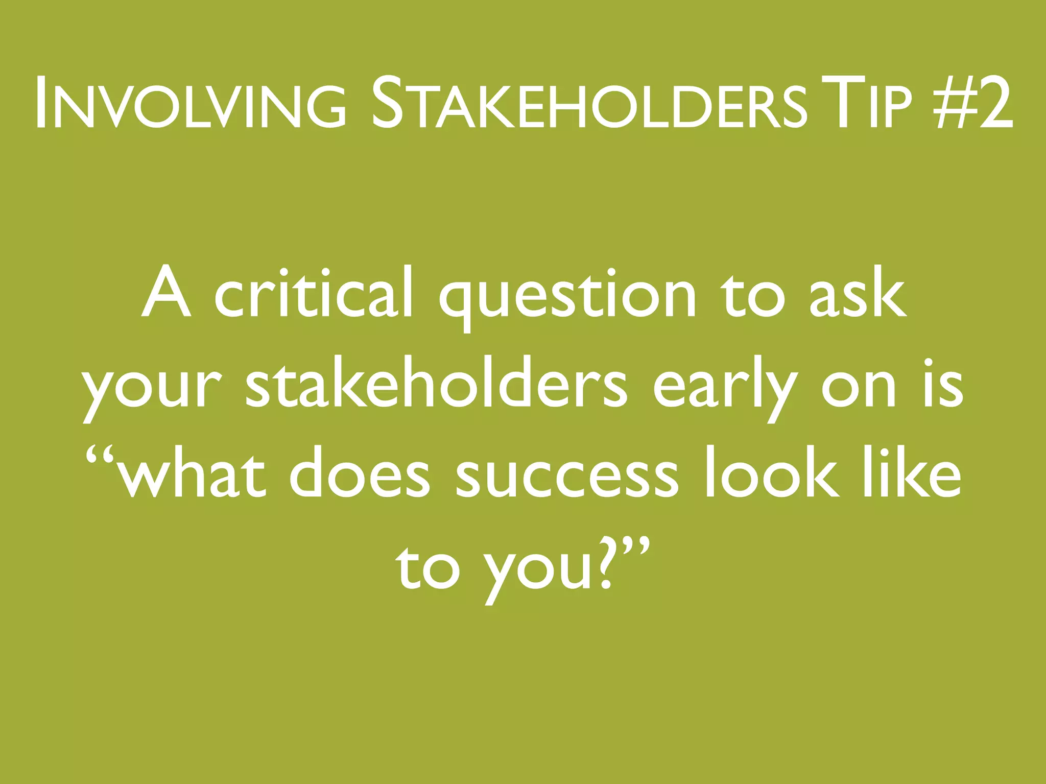 INVOLVING STAKEHOLDERS TIP #2"
A critical question to ask
your stakeholders early on is!
“what does success look like
to you?”"
"
 