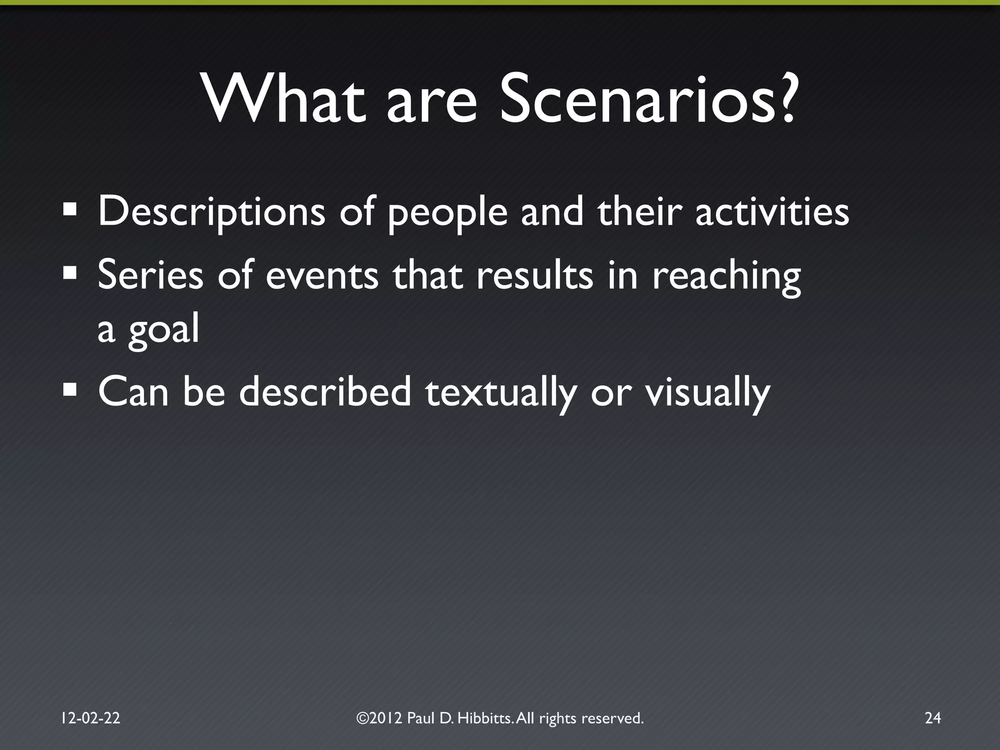 What are Scenarios?"
!  Descriptions of people and their activities"
!  Series of events that results in reaching!
a goal"
!  Can be described textually or visually"
12-02-22" ©2012 Paul D. Hibbitts.All rights reserved. " 24"
 
