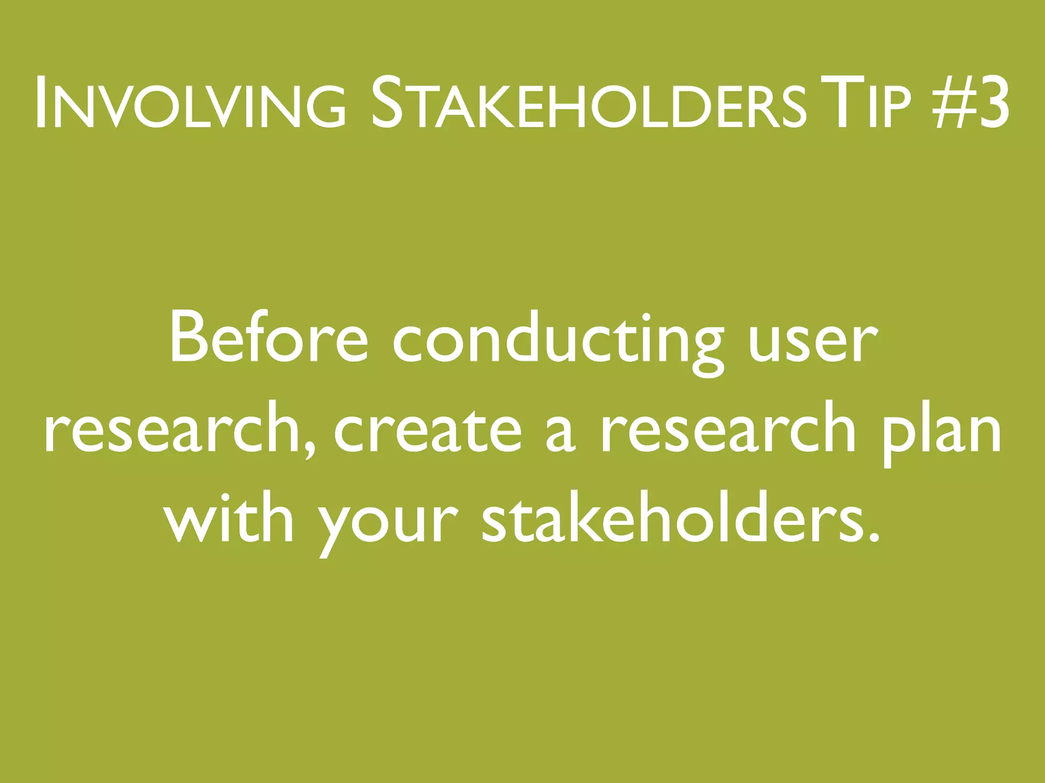 INVOLVING STAKEHOLDERS TIP #3"
Before conducting user
research, create a research plan
with your stakeholders."
"
 