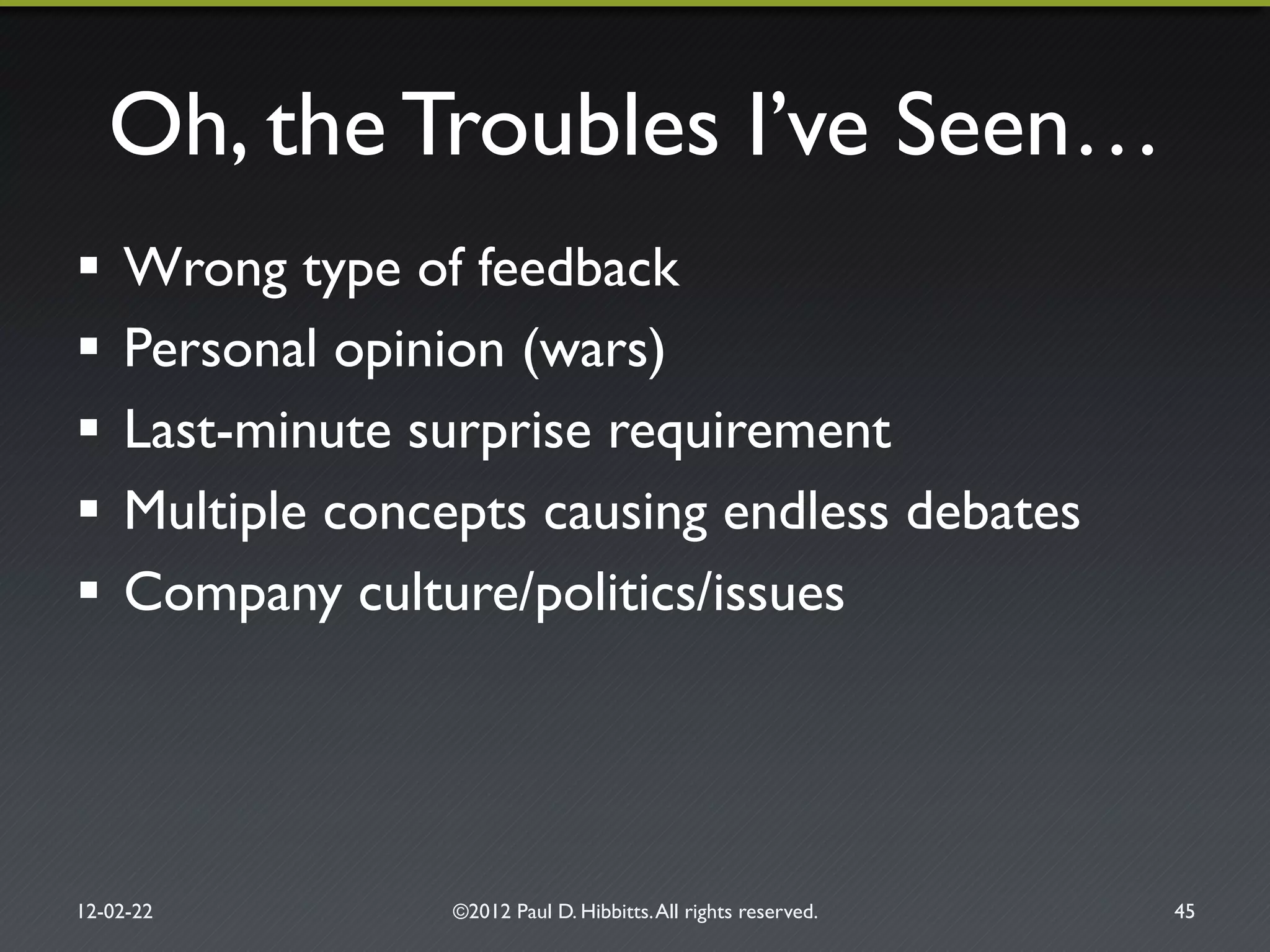 Oh, the Troubles I’ve Seen…"
!  Wrong type of feedback"
!  Personal opinion (wars)"
!  Last-minute surprise requirement"
!  Multiple concepts causing endless debates"
!  Company culture/politics/issues"
12-02-22" ©2012 Paul D. Hibbitts.All rights reserved. " 45"
 