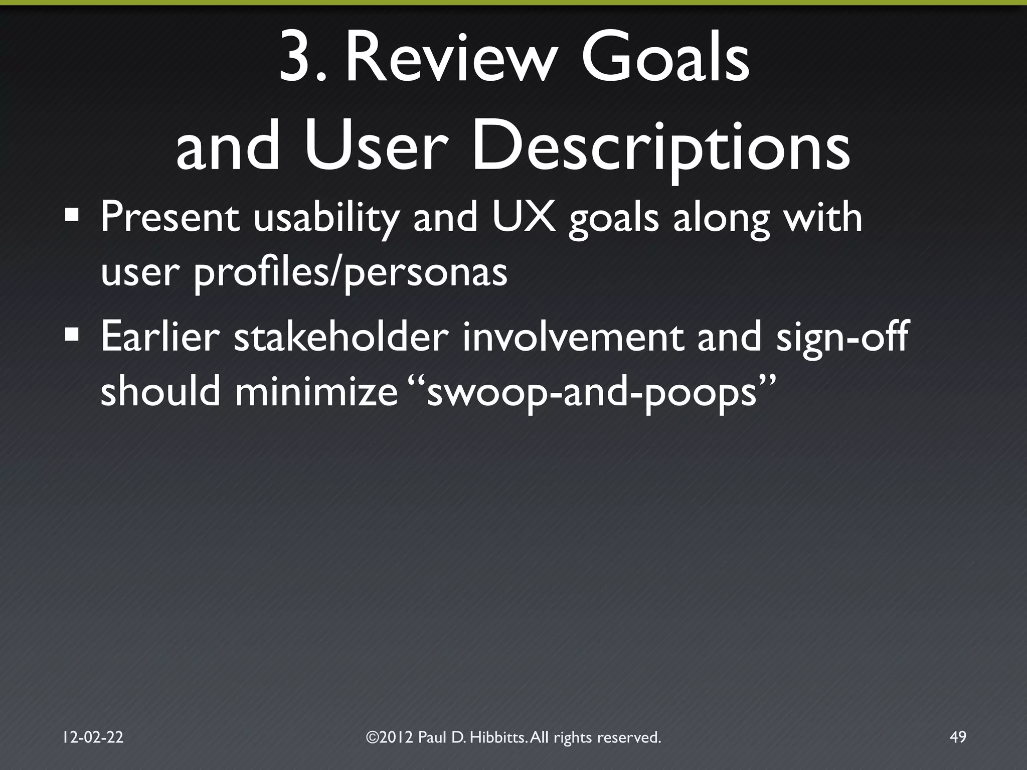 3. Review Goals!
and User Descriptions"
!  Present usability and UX goals along with
user proﬁles/personas"
!  Earlier stakeholder involvement and sign-off
should minimize “swoop-and-poops”"
12-02-22" ©2012 Paul D. Hibbitts.All rights reserved. " 49"
 