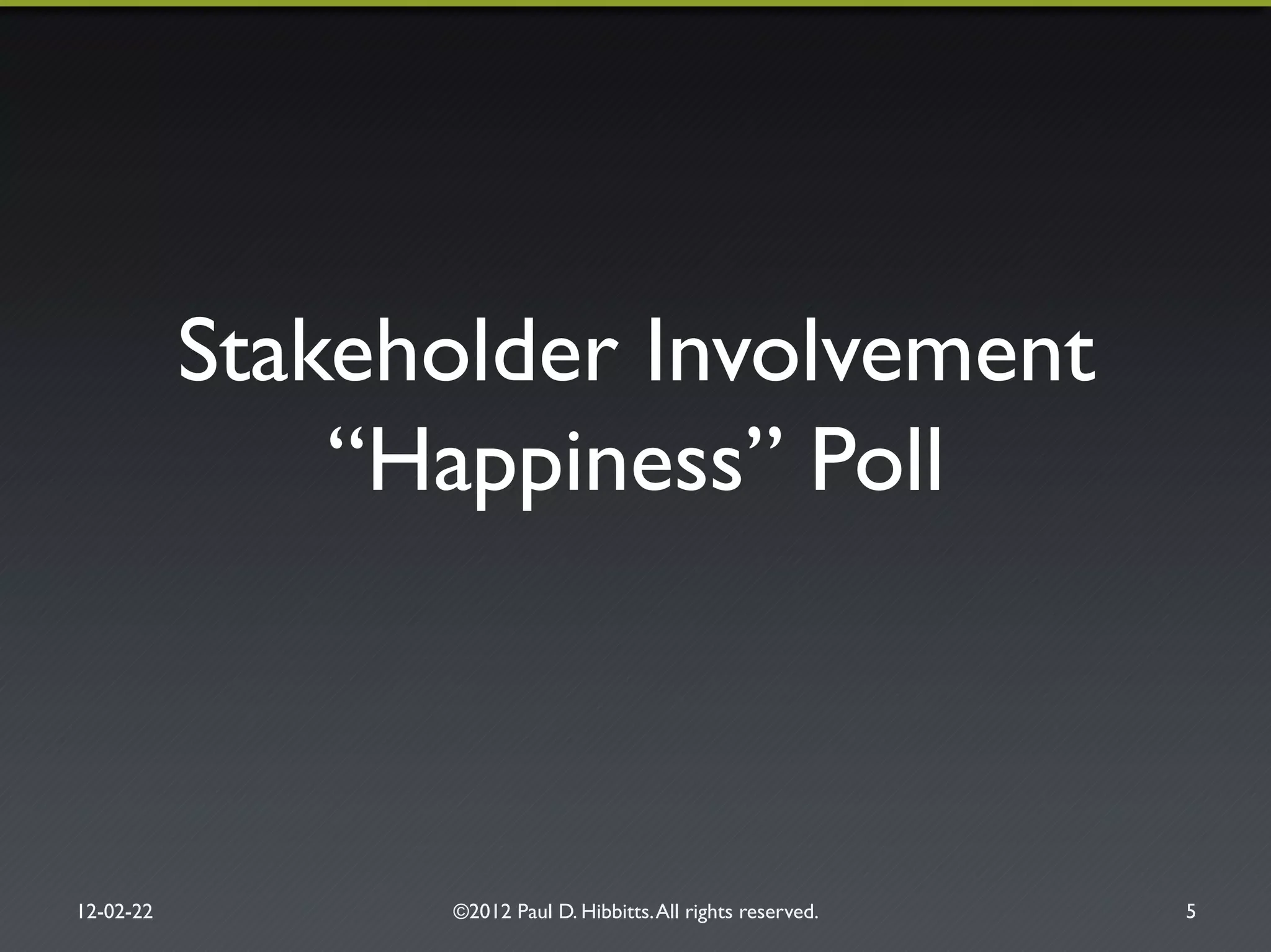 Stakeholder Involvement!
“Happiness” Poll"
12-02-22" ©2012 Paul D. Hibbitts.All rights reserved. " 5"
 