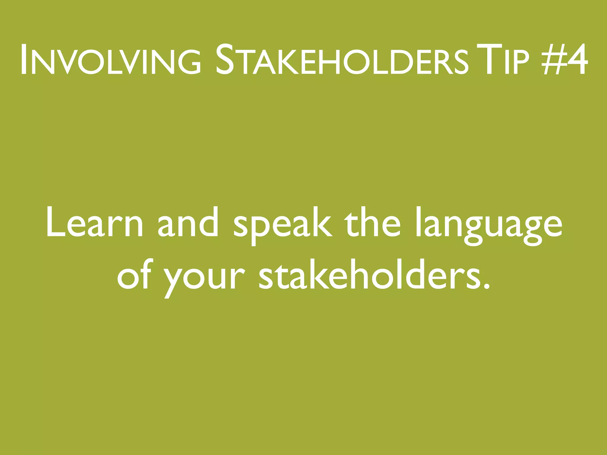 INVOLVING STAKEHOLDERS TIP #4"
Learn and speak the language!
of your stakeholders."
"
 