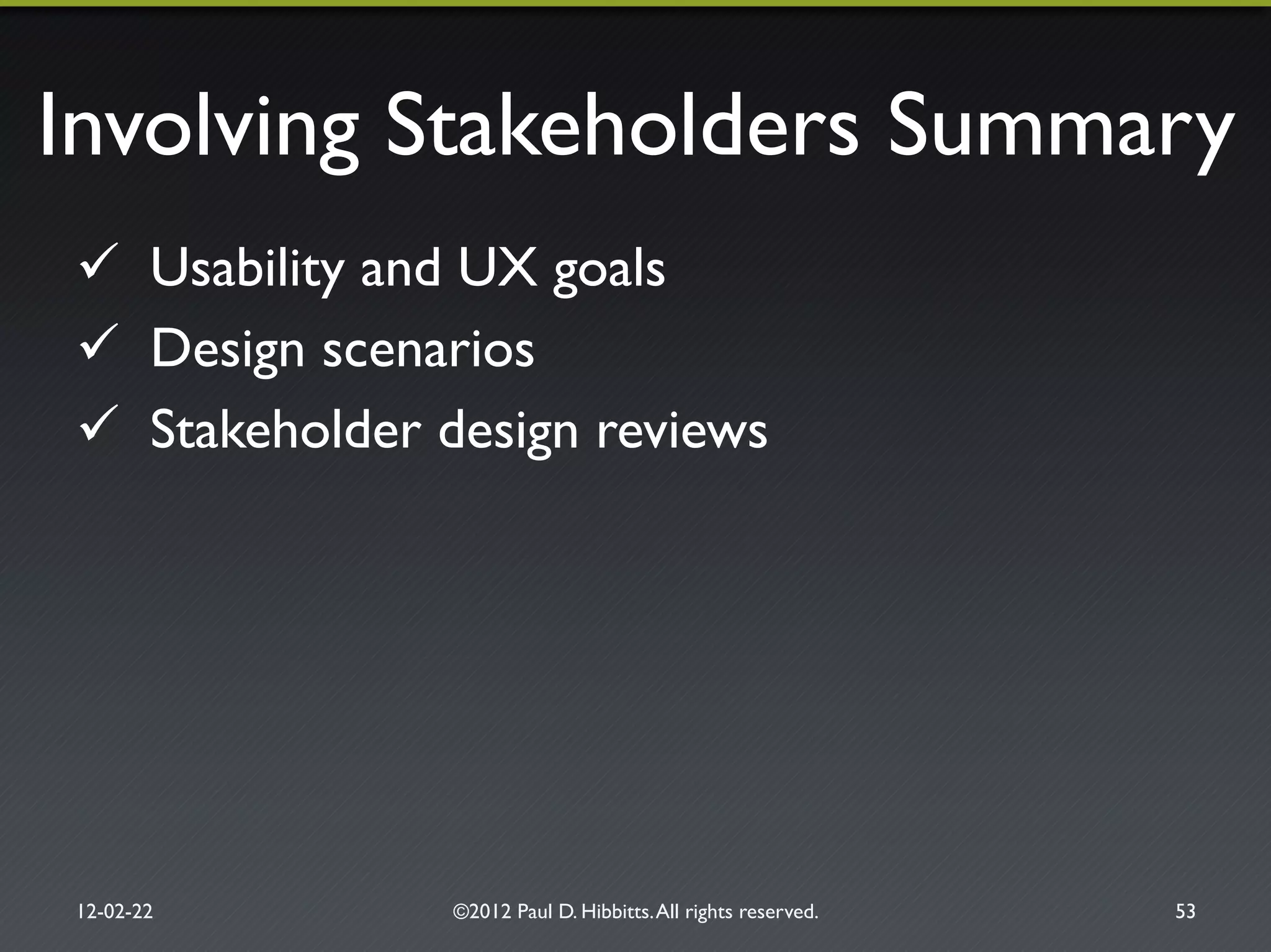 Involving Stakeholders Summary"
"  Usability and UX goals"
"  Design scenarios"
"  Stakeholder design reviews"
12-02-22" ©2012 Paul D. Hibbitts.All rights reserved. " 53"
 