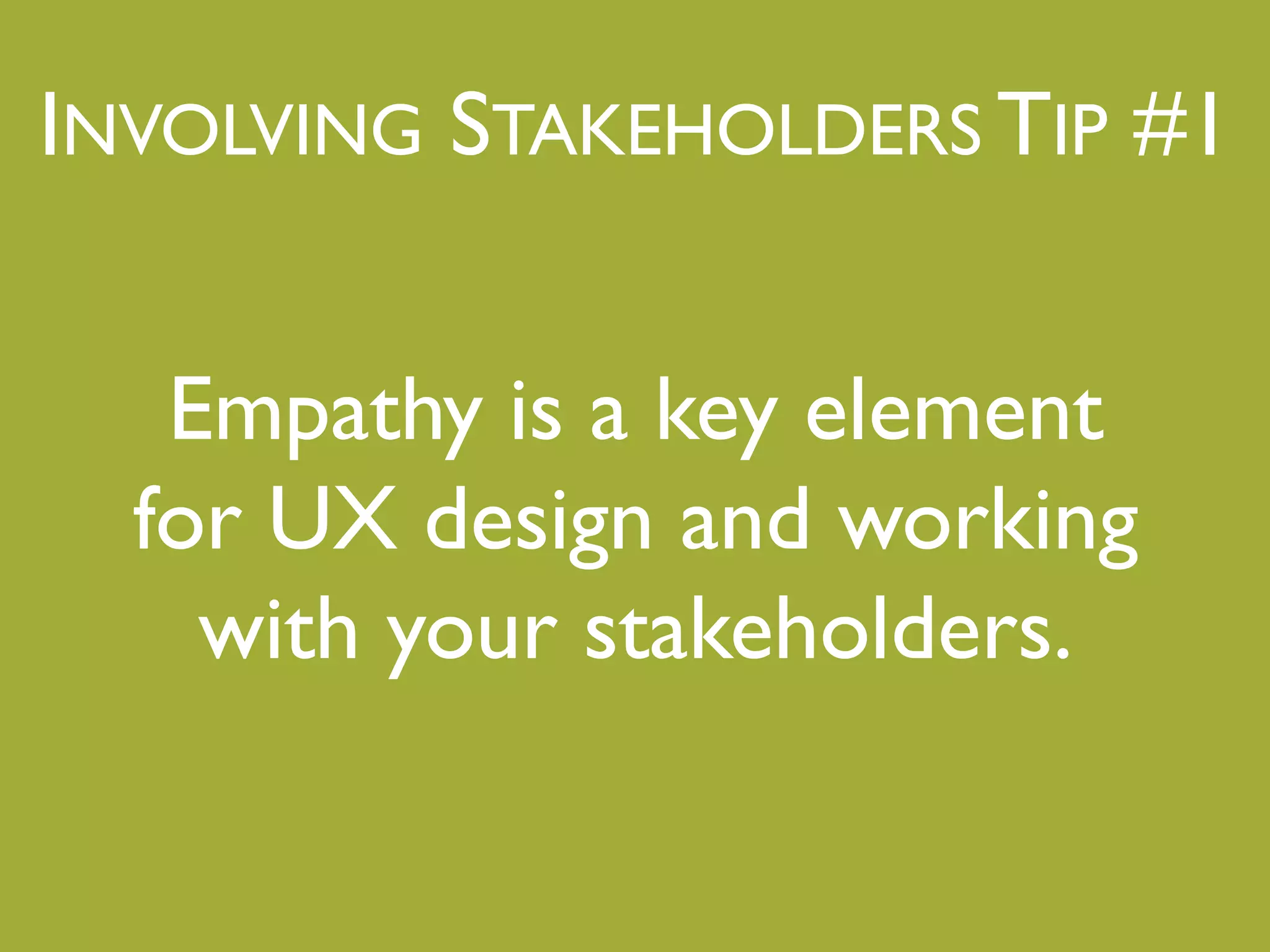 INVOLVING STAKEHOLDERS TIP #1"
Empathy is a key element!
for UX design and working
with your stakeholders."
"
 