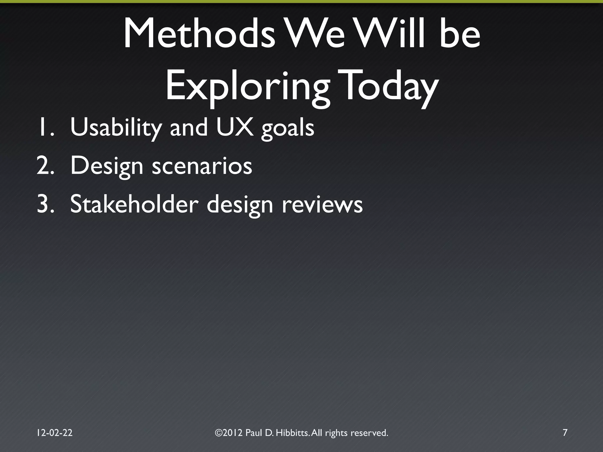 Methods We Will be!
Exploring Today"
1.  Usability and UX goals"
2.  Design scenarios"
3.  Stakeholder design reviews"
12-02-22" ©2012 Paul D. Hibbitts.All rights reserved. " 7"
 