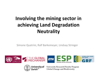 Involving the mining sector in
achieving Land Degradation
Neutrality
Simone Quatrini, Ralf Barkemeyer, Lindsay Stringer
 