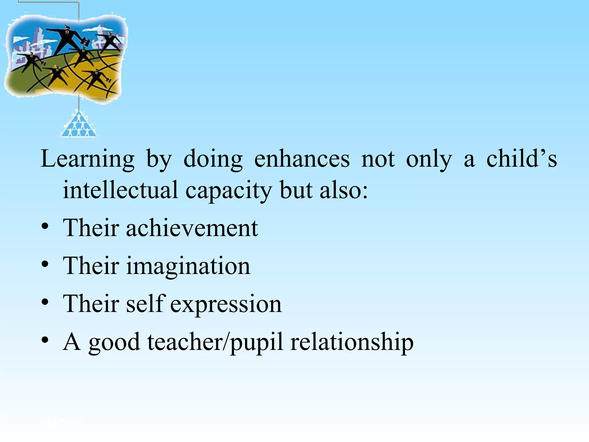 Learning by doing enhances not only a child’s
intellectual capacity but also:
• Their achievement
• Their imagination
• Their self expression
• A good teacher/pupil relationship
IIMCHL
 