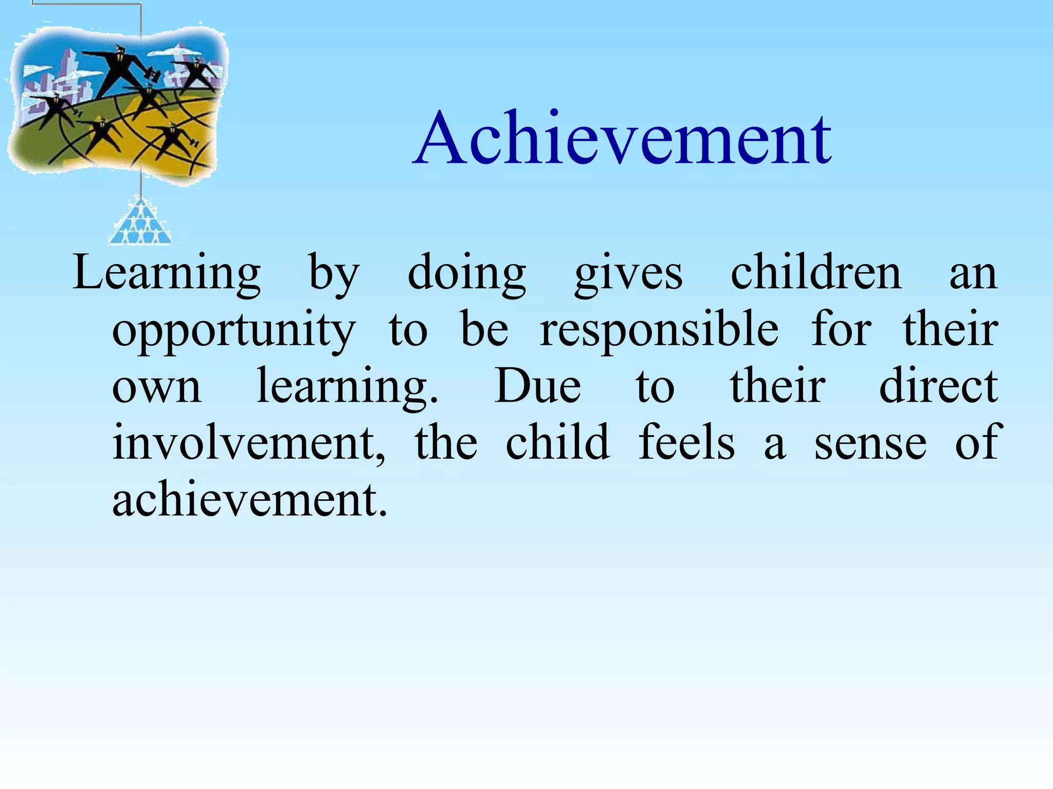 Achievement
Learning by doing gives children an
opportunity to be responsible for their
own learning. Due to their direct
involvement, the child feels a sense of
achievement.
 