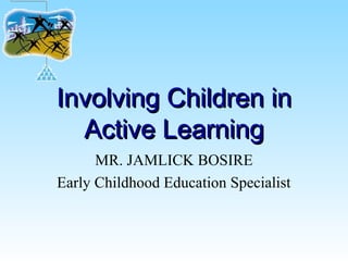 Involving Children inInvolving Children in
Active LearningActive Learning
MR. JAMLICK BOSIRE
Early Childhood Education Specialist
 