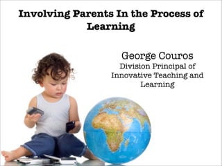 Involving Parents In the Process of
Learning
George Couros
Division Principal of
Innovative Teaching and
Learning

 