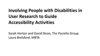 Involving People with Disabilities in
User Research to Guide
Accessibility Activities
Sarah Horton and David Sloan, The Paciello Group
Laura Brelsford, MBTA
 