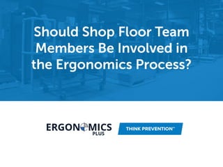 Should Shop Floor Team
Members Be Involved in the
Ergonomics Process?
 