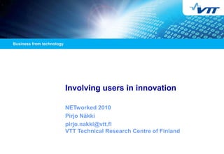 Involving users in innovation
NETworked 2010
Pirjo Näkki
pirjo.nakki@vtt.fi
VTT Technical Research Centre of Finland
 