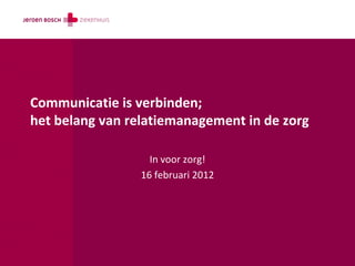 Communicatie is verbinden;
het belang van relatiemanagement in de zorg

                   In voor zorg!
                 16 februari 2012
 
