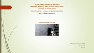 REPÚBLICA BOLIVARIANA DE VENEZUELA
MINISTERIO DEL PODER POPULAR PARA LA EDUCACIÓN
UNIVERSIDAD “FERMÍN TORO”
FACULTAD DE LAS CIENCIAS JURÍDICAS Y POLÍTICAS
SAN FELIPE-EDO YARACUY
DERECHO PENAL ESPECIAL
INTEGRANTE: MIRTHA JAIMES
CI: 10110648
SAIA B
 