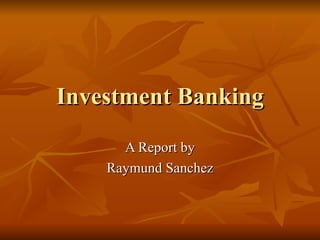 Investment Banking A Report by Raymund Sanchez 