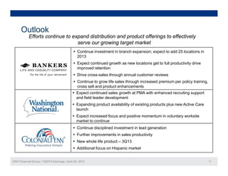 Outlook
Efforts continue to expand distribution and product offerings to effectively
serve our growing target market
 Continue investment in branch expansion; expect to add 25 locations in
2013
 Expect continued growth as new locations get to full productivity drive
improved retention
 Drive cross-sales through annual customer reviews
 Expect continued sales growth at PMA with enhanced recruiting support
and field leader development
g
 Continue to grow life sales through increased premium per policy training,
cross sell and product enhancements
p
 Expanding product availability of existing products plus new Active Care
launch
 Expect increased focus and positive momentum in voluntary worksite
market to continuemarket to continue
 Continue disciplined investment in lead generation
 Further improvements in sales productivity
 New whole life product – 3Q13
CNO Financial Group | 1Q2013 Earnings | April 25, 2013 11
p
 Additional focus on Hispanic market
 