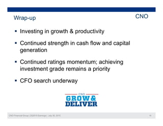 Wrap-up CNO
 Investing in growth & productivity
 Continued strength in cash flow and capital
generation
 Continued ratings momentum; achieving
investment grade remains a priorityg p y
 CFO search underway
CNO Financial Group | 2Q2015 Earnings | July 30, 2015 16
 