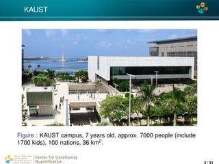 4*
KAUST
Figure : KAUST campus, 7 years old, approx. 7000 people (include
1700 kids), 100 nations, 36 km2
.
Center for Uncertainty
Quantiﬁcation
ation Logo Lock-up
2 / 31
 