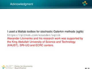4*
Acknowledgment
I used a Matlab toolbox for stochastic Galerkin methods (sglib)
https://github.com/ezander/sglib
Alexander Litvinenko and his research work was supported by
the King Abdullah University of Science and Technology
(KAUST), SRI-UQ and ECRC centers.
Center for Uncertainty
Quantiﬁcation
ation Logo Lock-up
30 / 31
 