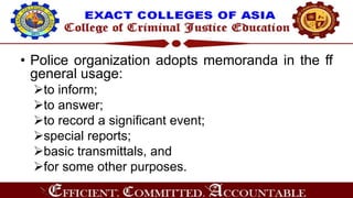 • Police organization adopts memoranda in the ff
general usage:
to inform;
to answer;
to record a significant event;
special reports;
basic transmittals, and
for some other purposes.
 