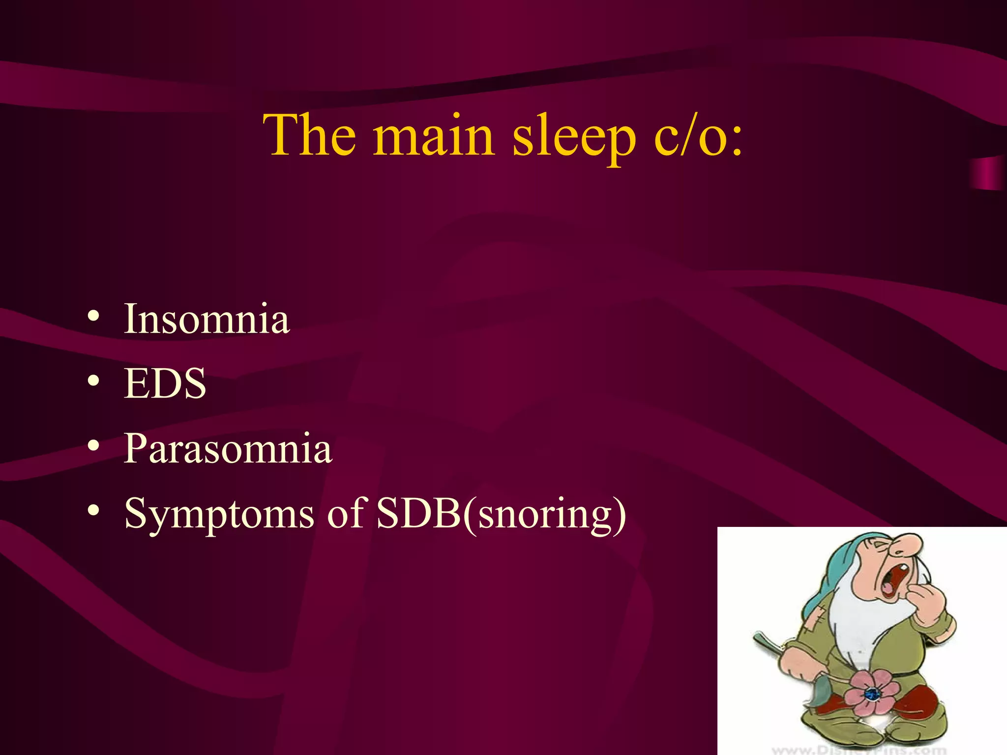 The main sleep c/o:

•   Insomnia
•   EDS
•   Parasomnia
•   Symptoms of SDB(snoring)
 