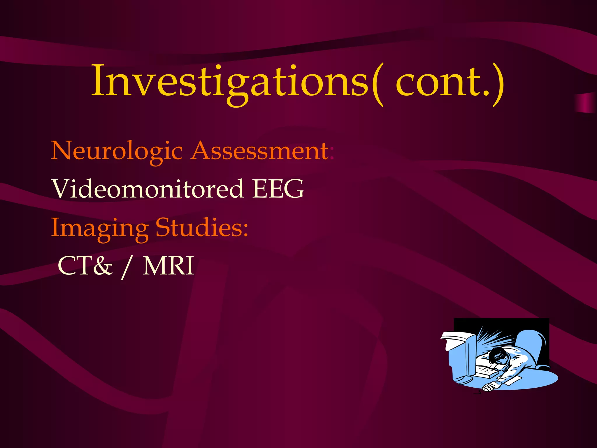 Investigations( cont.)
Neurologic Assessment:
Videomonitored EEG
Imaging Studies:
 CT& / MRI
 