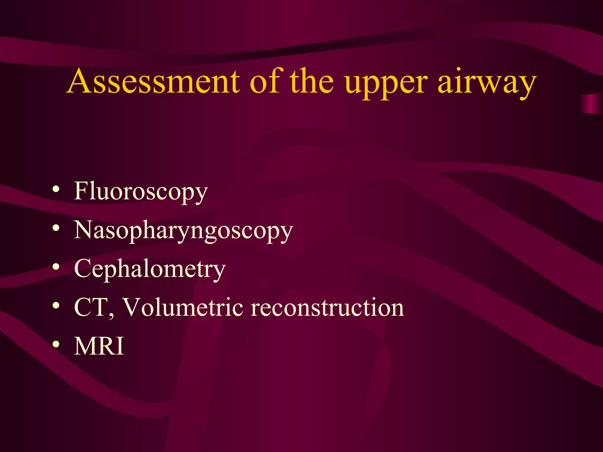 Assessment of the upper airway

•   Fluoroscopy
•   Nasopharyngoscopy
•   Cephalometry
•   CT, Volumetric reconstruction
•   MRI
 