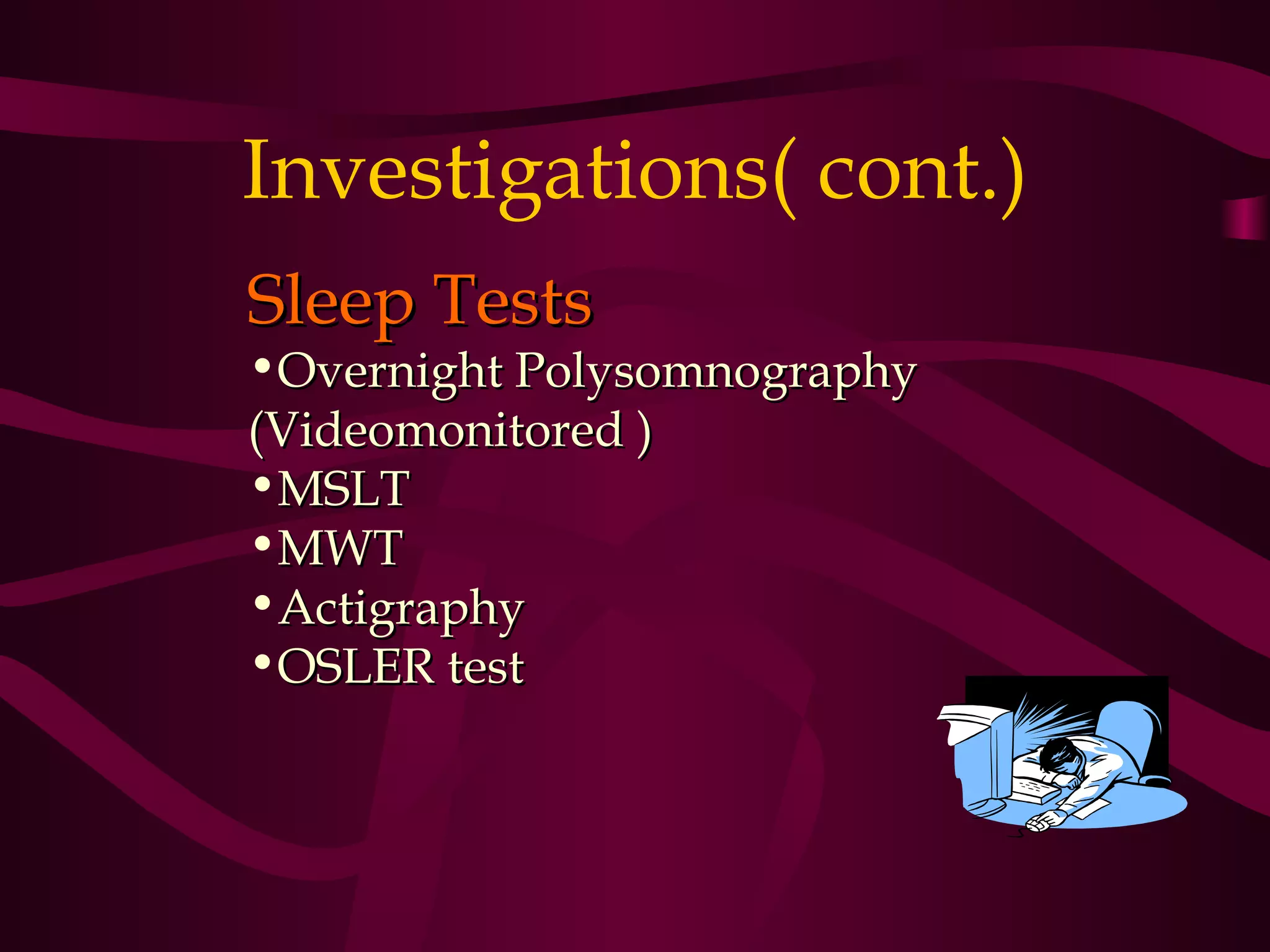 Investigations( cont.)
Sleep Tests
•Overnight Polysomnography
(Videomonitored )
•MSLT
•MWT
•Actigraphy
•OSLER test
 