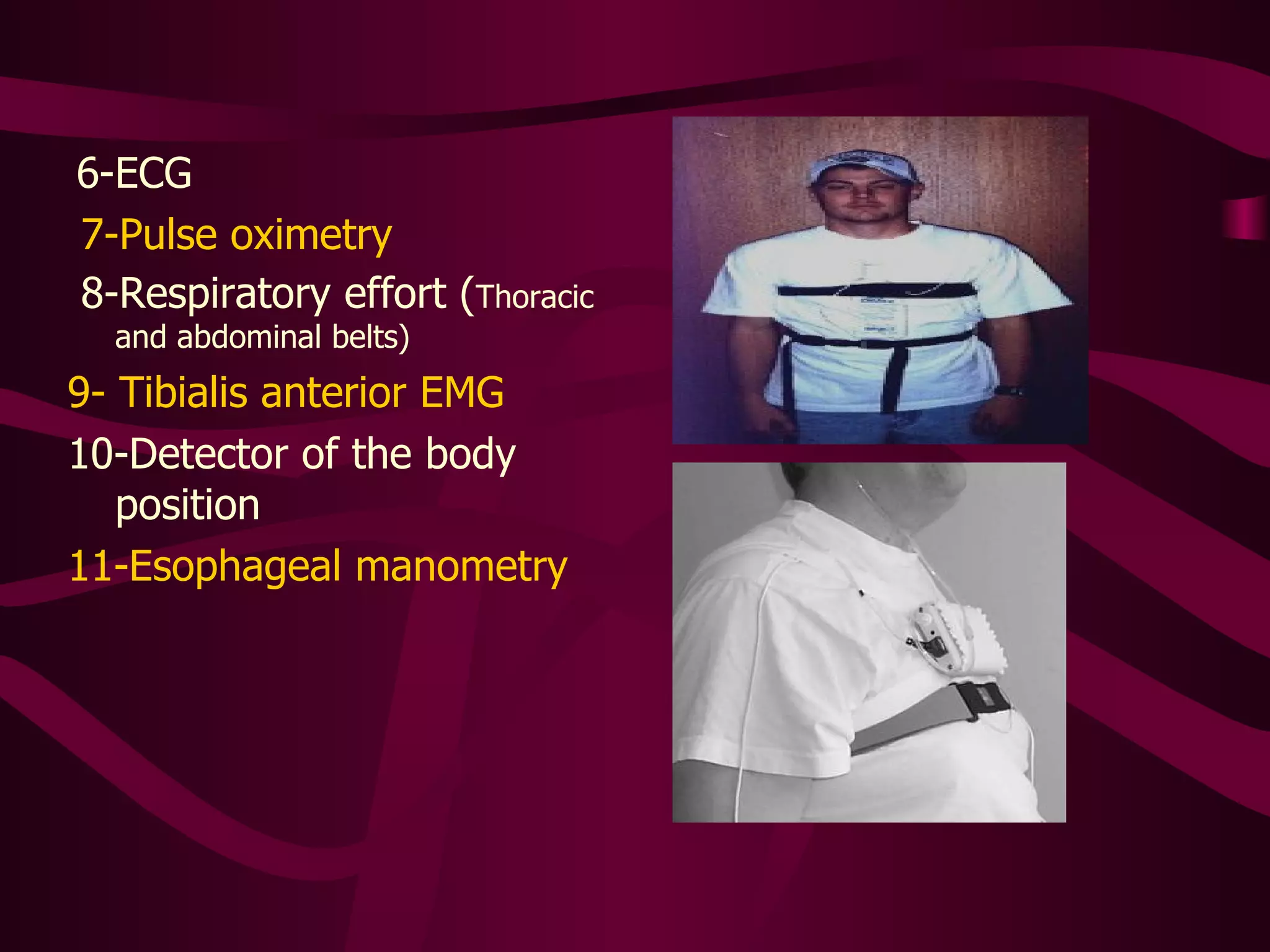 6-ECG
 7-Pulse oximetry 
 8-Respiratory effort (Thoracic 
  and abdominal belts)
9- Tibialis anterior EMG
10-Detector of the body 
   position 
11-Esophageal manometry
 