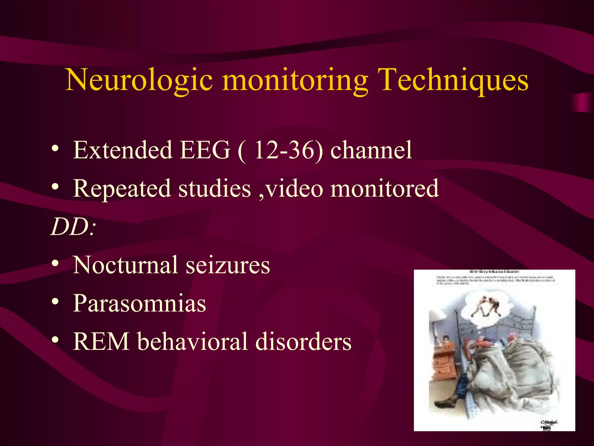 Neurologic monitoring Techniques

• Extended EEG ( 12-36) channel
• Repeated studies ,video monitored
DD:
• Nocturnal seizures
• Parasomnias
• REM behavioral disorders
 
