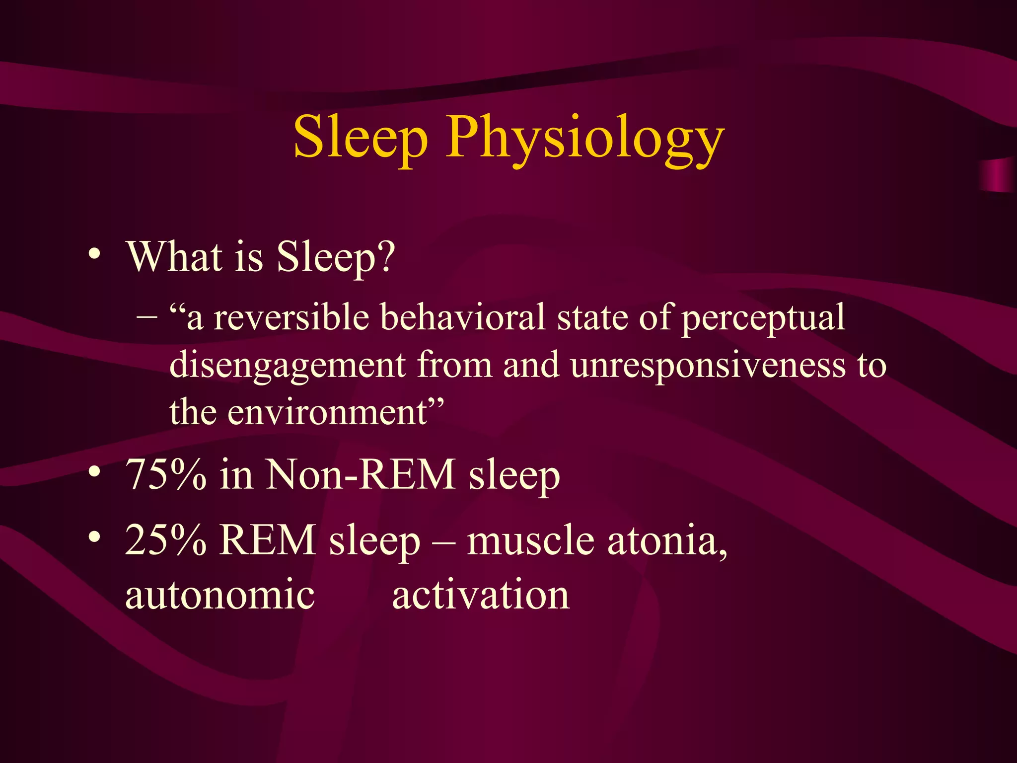 Sleep Physiology
• What is Sleep?
  – “a reversible behavioral state of perceptual
    disengagement from and unresponsiveness to
    the environment”
• 75% in Non-REM sleep
• 25% REM sleep – muscle atonia,
  autonomic   activation
 