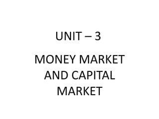 UNIT – 3
MONEY MARKET
AND CAPITAL
MARKET
 