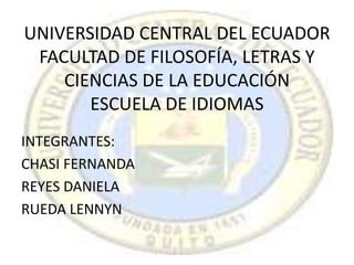 UNIVERSIDAD CENTRAL DEL ECUADORFACULTAD DE FILOSOFÍA, LETRAS Y CIENCIAS DE LA EDUCACIÓNESCUELA DE IDIOMAS INTEGRANTES: CHASI FERNANDA REYES DANIELA RUEDA LENNYN 