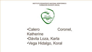 INSTITUTO PEDAGÓGICO NACIONAL MONTERRICO 
FORMACIÓN DOCENTE INICIAL 
•Calero Coronel, 
Katherine 
•Dávila Loza, Karla 
•Vega Hidalgo, Koral 
 
