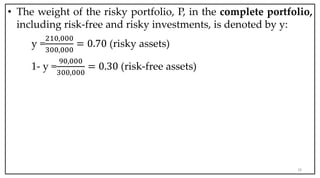• The weight of the risky portfolio, P, in the complete portfolio,
including risk-free and risky investments, is denoted by y:
y =
210,000
300,000
= 0.70 (risky assets)
1- y =
90,000
300,000
= 0.30 (risk-free assets)
26
 
