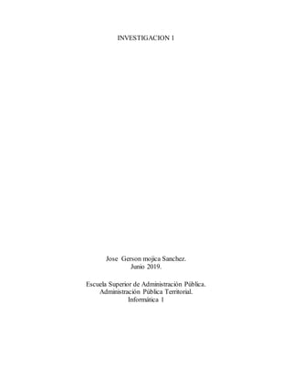 INVESTIGACION 1
Jose Gerson mojica Sanchez.
Junio 2019.
Escuela Superior de Administración Pública.
Administración Pública Territorial.
Informática 1
 