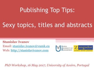 Publishing Top Tips:
Sexy topics, titles and abstracts
Stanislav Ivanov
Email: stanislav.ivanov@vumk.eu
Web: http://stanislavivanov.com
PhD Workshop, 16 May 2017, University of Aveiro, Portugal
 
