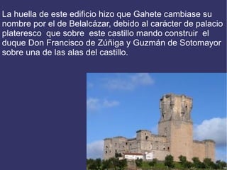 La huella de este edificio hizo que Gahete cambiase su
nombre por el de Belalcázar, debido al carácter de palacio
plateres...