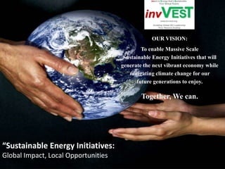 “ Sustainable Energy Initiatives:  Global Impact, Local Opportunities OUR VISION: To enable Massive Scale  Sustainable Energy Initiatives that will generate the next vibrant economy while protecting our planet for future generations to enjoy. Together, We can. 