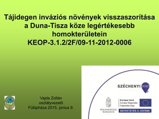 Tájidegen inváziós növények visszaszorítása
a Duna-Tisza köze legértékesebb
homokterületein
KEOP-3.1.2/2F/09-11-2012-0006
Vajda Zoltán
osztályvezető
Fülöpháza 2015. június 9.
 