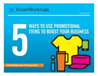 September 2012




   5
                        Ways to Use Promotional
                        Items to Boost your Business




InnerWorkings Best Practices Guide
 