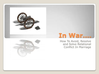 In War….
How To Avoid, Resolve
  and Solve Relational
   Conflict In Marriage
 