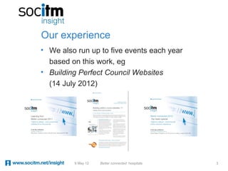 Our experience
• We also run up to five events each year
  based on this work, eg
• Building Perfect Council Websites
  (14 July 2012)




         9 May 12   Better connected hospitals   3
 