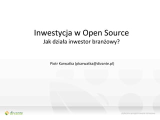 Inwestycja	
  w	
  Open	
  Source	
  
   Jak	
  działa	
  inwestor	
  branżowy?	
  
                           	
  
      Piotr	
  Karwatka	
  (pkarwatka@divante.pl)	
  
 