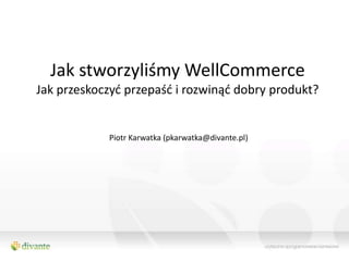 Jak stworzyliśmy WellCommerce
Jak przeskoczyd przepaśd i rozwinąd dobry produkt?


            Piotr Karwatka (pkarwatka@divante.pl)
 