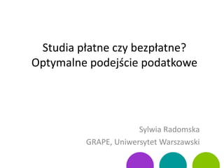 Studia płatne czy bezpłatne?
Optymalne podejście podatkowe
Sylwia Radomska
GRAPE, Uniwersytet Warszawski
 